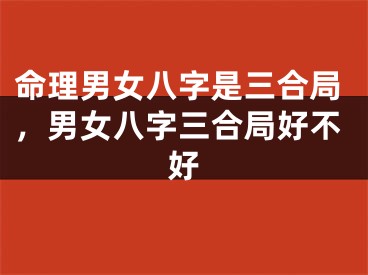 命理男女八字是三合局，男女八字三合局好不好