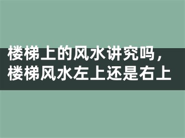 楼梯上的风水讲究吗，楼梯风水左上还是右上