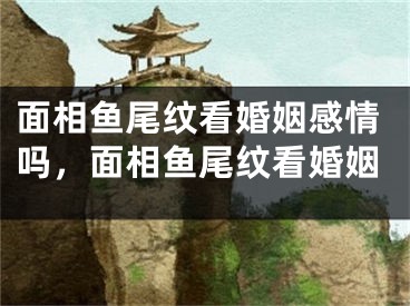面相鱼尾纹看婚姻感情吗，面相鱼尾纹看婚姻