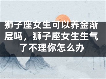 狮子座女生可以养金渐层吗，狮子座女生生气了不理你怎么办