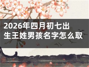 2026年四月初七出生王姓男孩名字怎么取