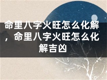 命里八字火旺怎么化解，命里八字火旺怎么化解吉凶