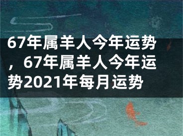 67年属羊人今年运势，67年属羊人今年运势2021年每月运势