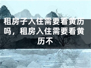租房子入住需要看黄历吗，租房入住需要看黄历不