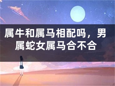 属牛和属马相配吗，男属蛇女属马合不合