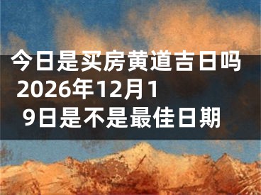 今日是买房黄道吉日吗 2026年12月19日是不是最佳日期