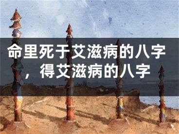 命里死于艾滋病的八字，得艾滋病的八字
