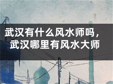 武汉有什么风水师吗，武汉哪里有风水大师