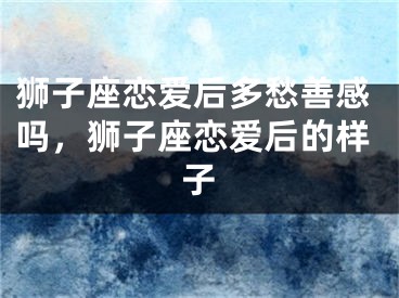 狮子座恋爱后多愁善感吗，狮子座恋爱后的样子