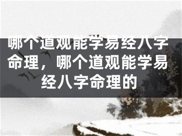 哪个道观能学易经八字命理，哪个道观能学易经八字命理的