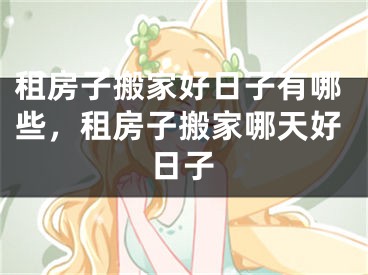 租房子搬家好日子有哪些，租房子搬家哪天好日子