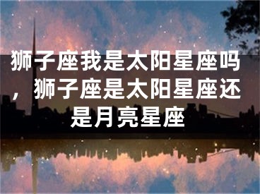 狮子座我是太阳星座吗，狮子座是太阳星座还是月亮星座
