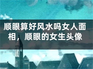 顺眼算好风水吗女人面相，顺眼的女生头像