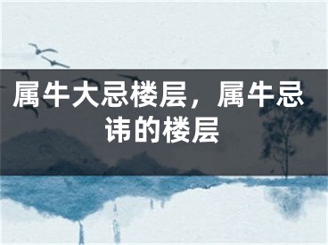 属牛大忌楼层，属牛忌讳的楼层