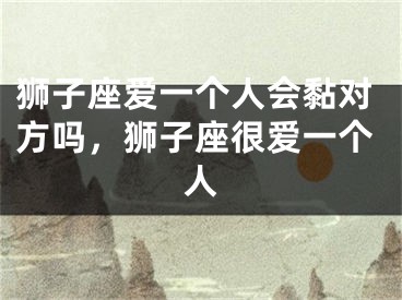 狮子座爱一个人会黏对方吗，狮子座很爱一个人