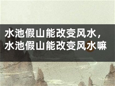 水池假山能改变风水，水池假山能改变风水嘛