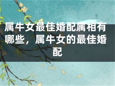 属牛女最佳婚配属相有哪些，属牛女的最佳婚配