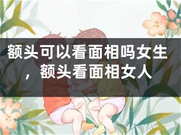 额头可以看面相吗女生，额头看面相女人
