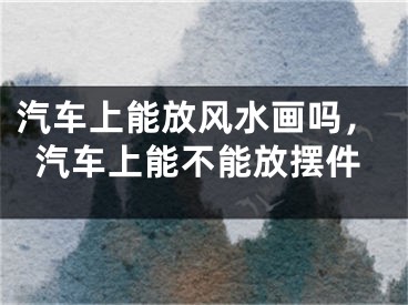 汽车上能放风水画吗，汽车上能不能放摆件