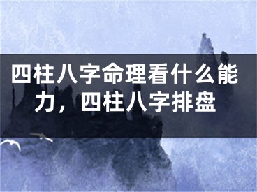 四柱八字命理看什么能力，四柱八字排盘