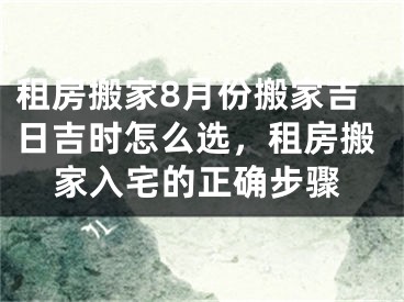 租房搬家8月份搬家吉日吉时怎么选，租房搬家入宅的正确步骤