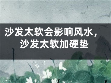 沙发太软会影响风水，沙发太软加硬垫