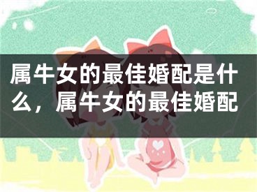 属牛女的最佳婚配是什么，属牛女的最佳婚配