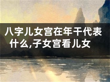八字儿女宫在年干代表什么,子女宫看儿女