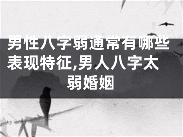 男性八字弱通常有哪些表现特征,男人八字太弱婚姻