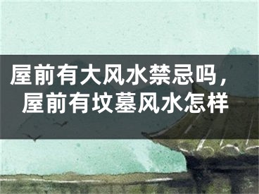 屋前有大风水禁忌吗，屋前有坟墓风水怎样