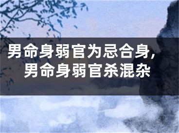 男命身弱官为忌合身,男命身弱官杀混杂
