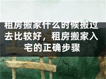 租房搬家什么时候搬过去比较好,租房搬家入宅的正确步骤