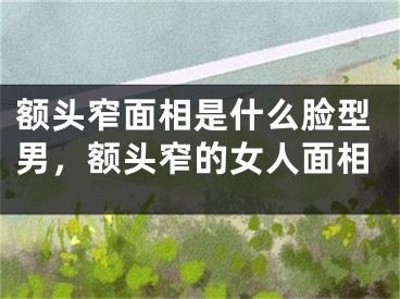 额头窄面相是什么脸型男，额头窄的女人面相