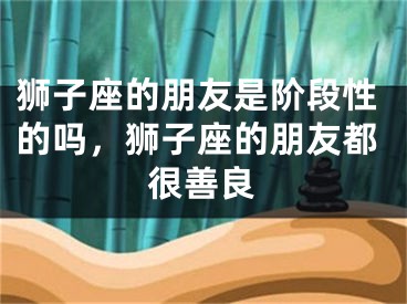 狮子座的朋友是阶段性的吗，狮子座的朋友都很善良