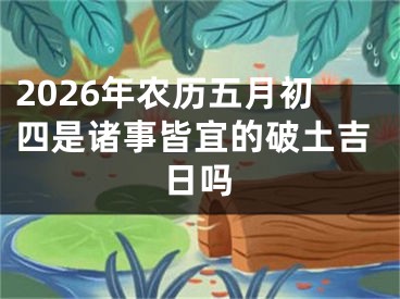 2026年农历五月初四是诸事皆宜的破土吉日吗