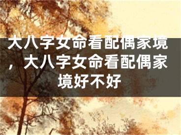 大八字女命看配偶家境，大八字女命看配偶家境好不好