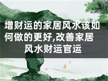 增财运的家居风水该如何做的更好,改善家居风水财运官运