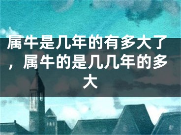 属牛是几年的有多大了，属牛的是几几年的多大