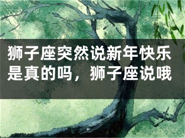 狮子座突然说新年快乐是真的吗，狮子座说哦