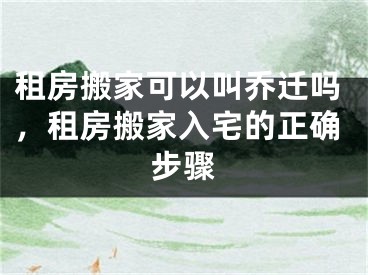 租房搬家可以叫乔迁吗，租房搬家入宅的正确步骤