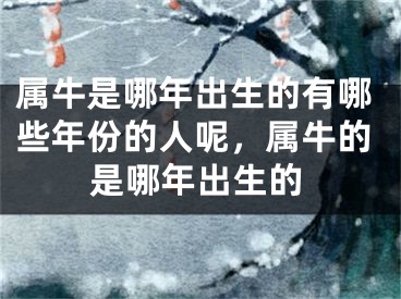 属牛是哪年出生的有哪些年份的人呢，属牛的是哪年出生的