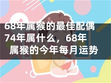 68年属猴的最佳配偶74年属什么，68年属猴的今年每月运势