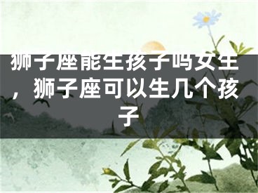 狮子座能生孩子吗女生，狮子座可以生几个孩子
