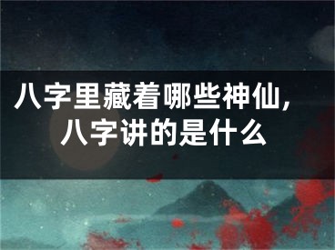 八字里藏着哪些神仙,八字讲的是什么