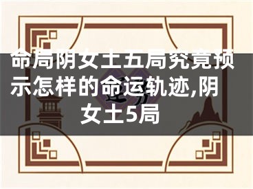 命局阴女土五局究竟预示怎样的命运轨迹,阴女土5局
