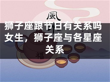 狮子座跟节日有关系吗女生，狮子座与各星座关系