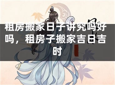 租房搬家日子讲究吗好吗，租房子搬家吉日吉时