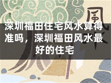深圳福田住宅风水算得准吗，深圳福田风水最好的住宅