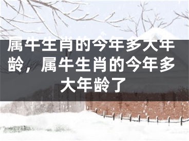 属牛生肖的今年多大年龄，属牛生肖的今年多大年龄了