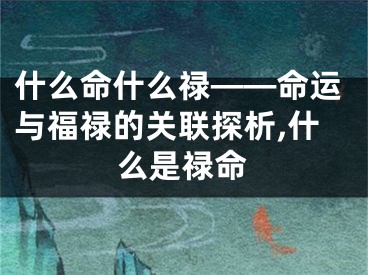 什么命什么禄——命运与福禄的关联探析,什么是禄命